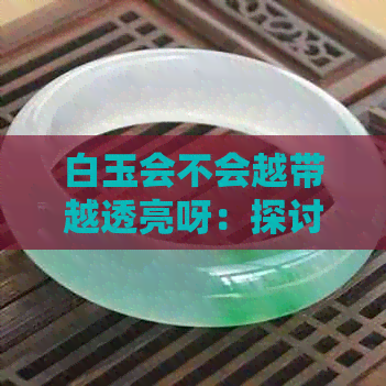 白玉会不会越带越透亮呀：探讨玉石的亮度变化