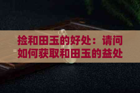 捡和田玉的好处：请问如何获取和田玉的益处？