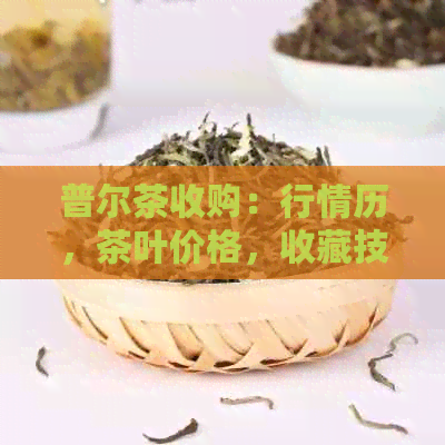 普尔茶收购：行情历，茶叶价格，收藏技巧，完整网站信息