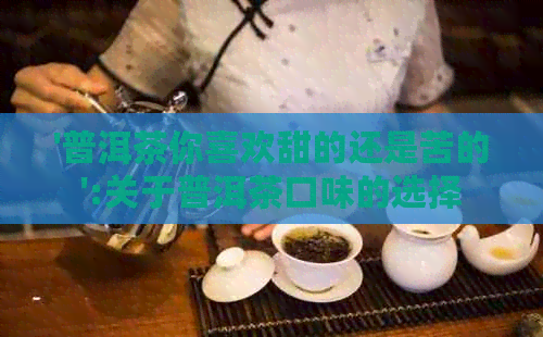 '普洱茶你喜欢甜的还是苦的':关于普洱茶口味的选择