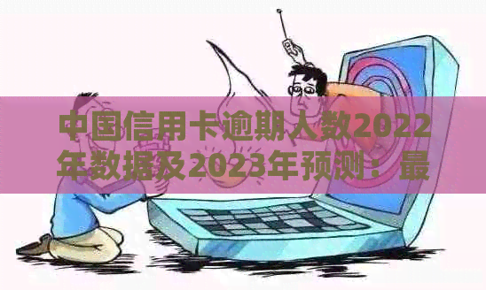 中国信用卡逾期人数2022年数据及2023年预测：最新趋势与分析