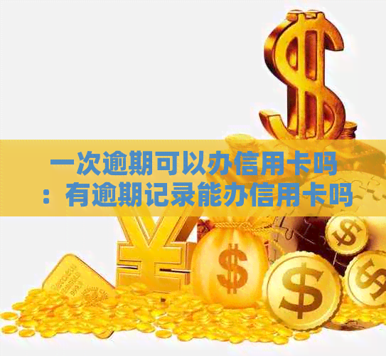 一次逾期可以办信用卡吗：有逾期记录能办信用卡吗？