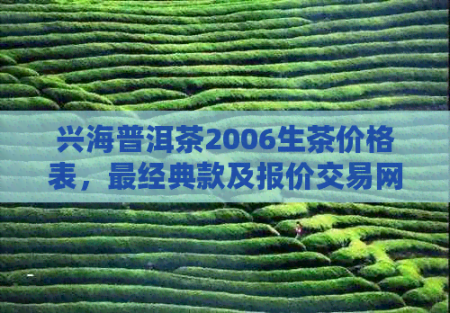 兴海普洱茶2006生茶价格表，最经典款及报价交易网站，品质越官方旗舰店