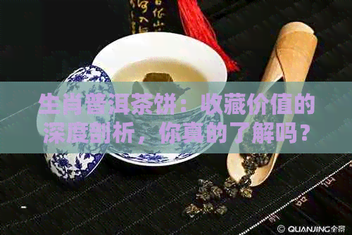 生肖普洱茶饼：收藏价值的深度剖析，你真的了解吗？