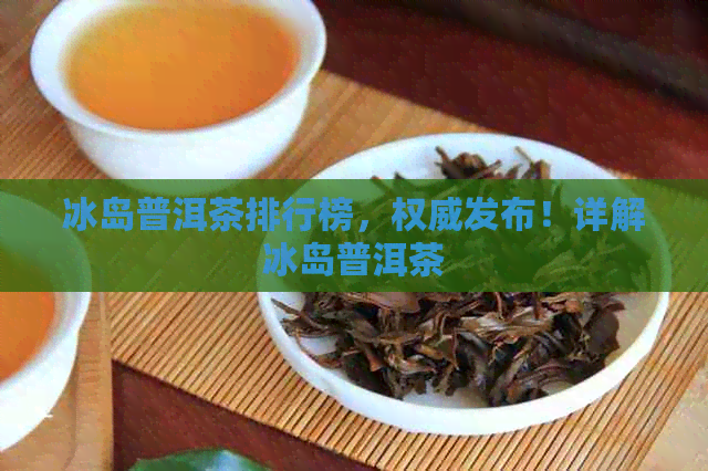 冰岛普洱茶排行榜，权威发布！详解冰岛普洱茶