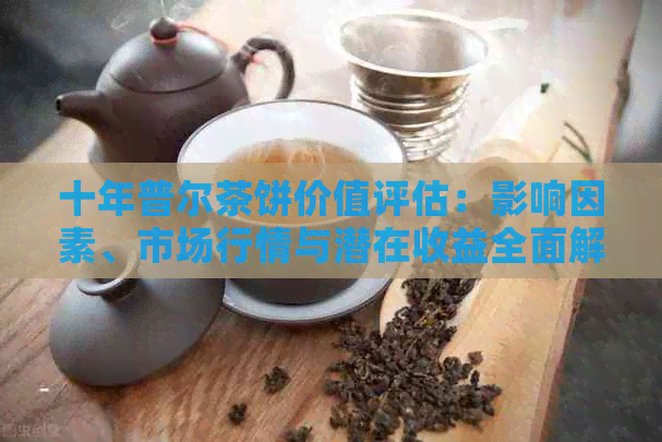 十年普尔茶饼价值评估：影响因素、市场行情与潜在收益全面解析