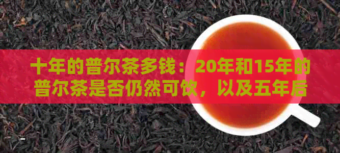 十年的普尔茶多钱：20年和15年的普尔茶是否仍然可饮，以及五年后的价值？