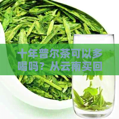 十年普尔茶可以多喝吗？从云南买回的普尔茶现在是否还能喝？为什么？