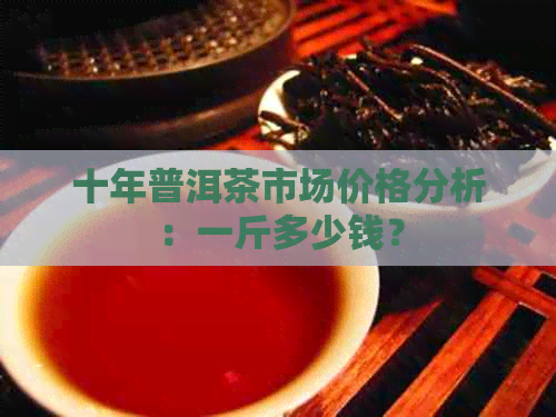 十年普洱茶市场价格分析：一斤多少钱？