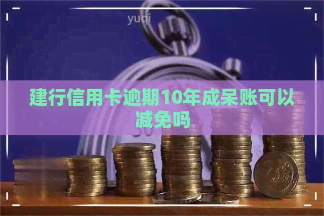 建行信用卡逾期10年成呆账可以减免吗