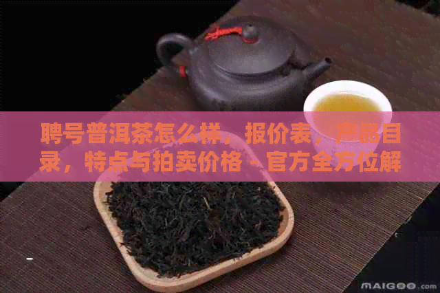 聘号普洱茶怎么样，报价表，产品目录，特点与拍卖价格 - 官方全方位解析