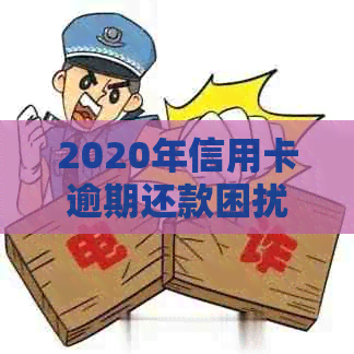 2020年信用卡逾期还款困扰解决策略：专家建议与实用指南