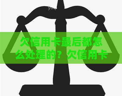 欠信用卡最后都怎么处理的？欠信用卡的钱会怎么样？怎么办？