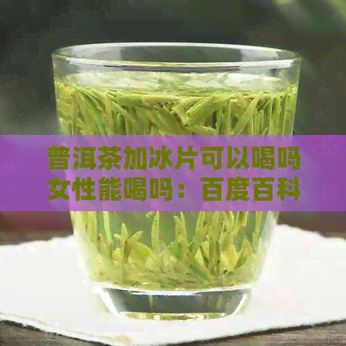 普洱茶加冰片可以喝吗女性能喝吗：百度百科解答普洱茶加冰糖的好处与坏处