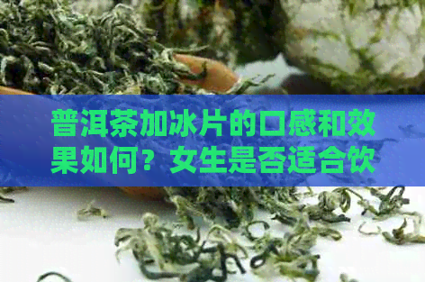 普洱茶加冰片的口感和效果如何？女生是否适合饮用？