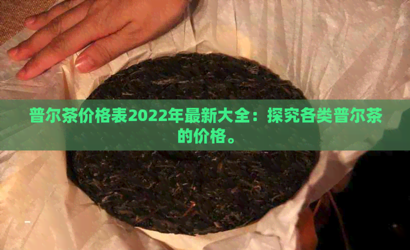 普尔茶价格表2022年最新大全：探究各类普尔茶的价格。