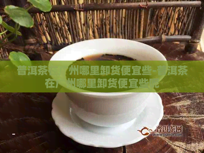 普洱茶在广州哪里卸货便宜些-普洱茶在广州哪里卸货便宜些呢