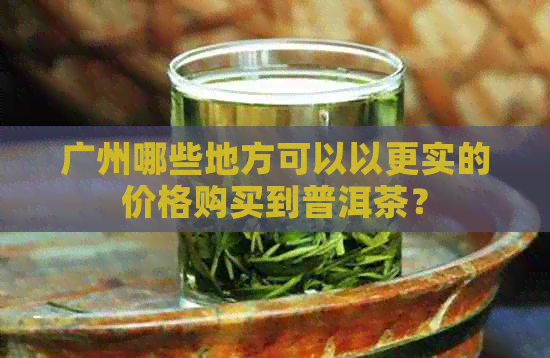 广州哪些地方可以以更实的价格购买到普洱茶？