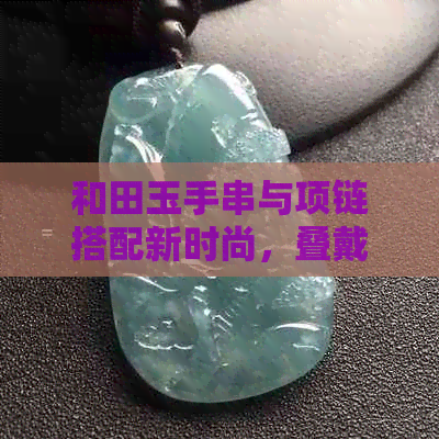 和田玉手串与项链搭配新时尚，叠戴效果如何？