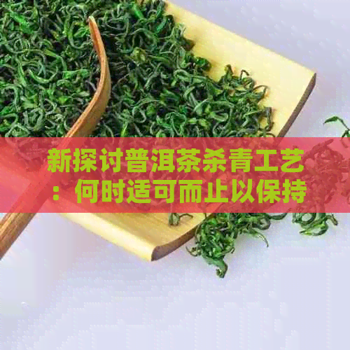 新探讨普洱茶杀青工艺：何时适可而止以保持品质？