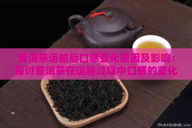 普洱茶运输后口感变化原因及影响：探讨普洱茶在运输过程中口感的变化现象。