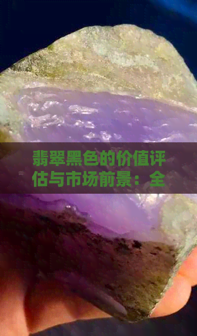 翡翠黑色的价值评估与市场前景：全面解析及相关问题解答