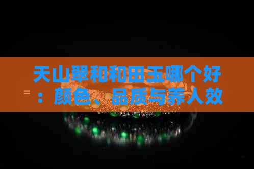 天山翠和和田玉哪个好：颜色、品质与养人效果对比分析