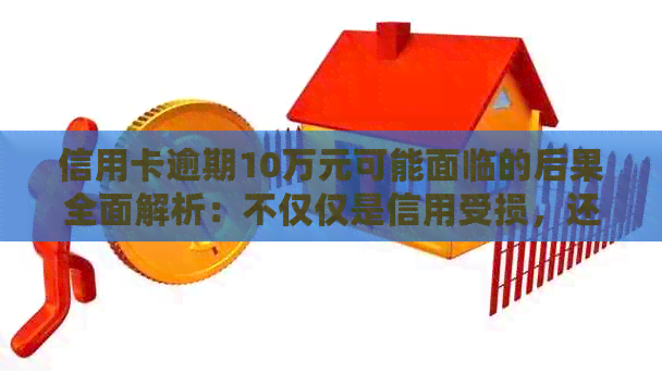 信用卡逾期10万元可能面临的后果全面解析：不仅仅是信用受损，还有这些影响