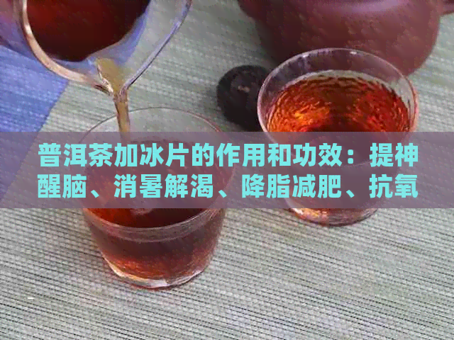 普洱茶加冰片的作用和功效：提神醒脑、消暑解渴、降脂减肥、抗氧化等。