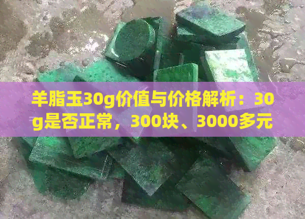 羊脂玉30g价值与价格解析：30g是否正常，300块、3000多元及30万的价格对比