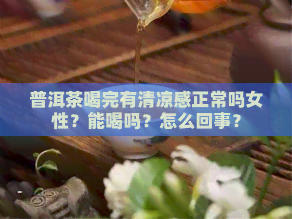 普洱茶喝完有清凉感正常吗女性？能喝吗？怎么回事？