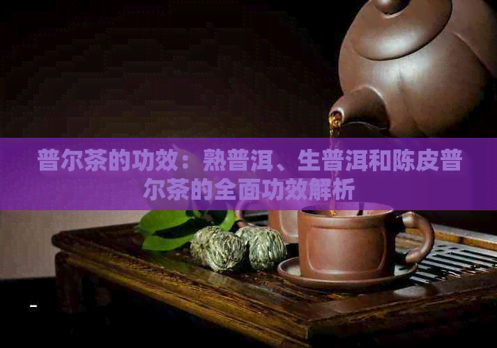 普尔茶的功效：熟普洱、生普洱和陈皮普尔茶的全面功效解析