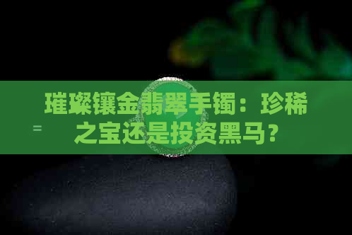 璀璨镶金翡翠手镯：珍稀之宝还是投资黑马？