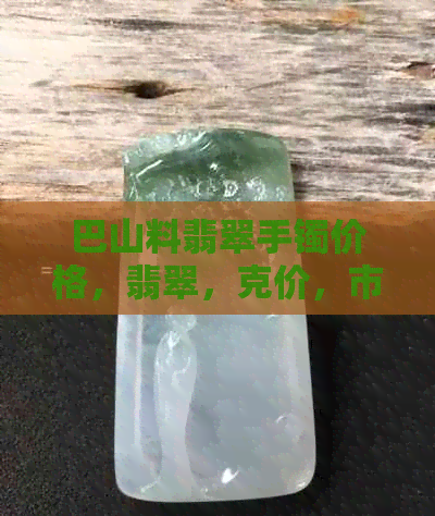 巴山料翡翠手镯价格，翡翠，克价，市场行情，购买建议