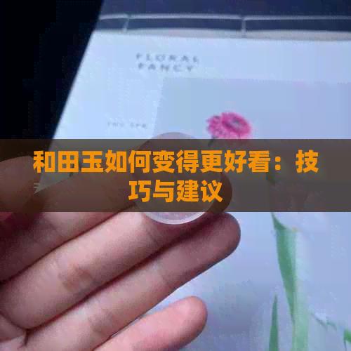 和田玉如何变得更好看：技巧与建议