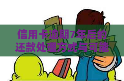 信用卡逾期7年后的还款处理方式与可能产生的费用全面解析