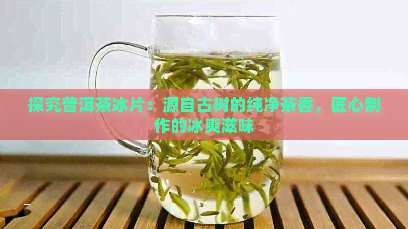 探究普洱茶冰片：源自古树的纯净茶香，匠心制作的冰爽滋味