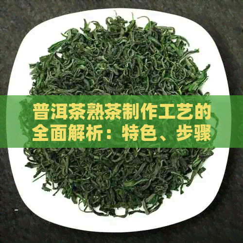 普洱茶熟茶制作工艺的全面解析：特色、步骤与品质保证