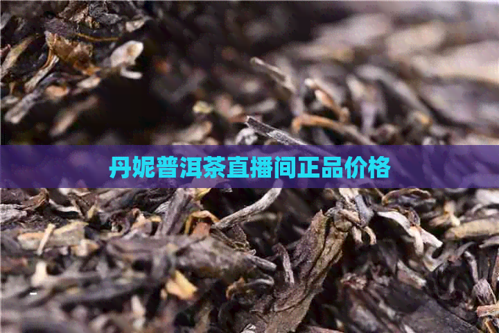 丹妮普洱茶直播间正品价格