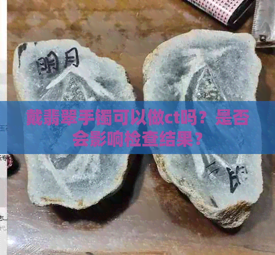 戴翡翠手镯可以做ct吗？是否会影响检查结果？