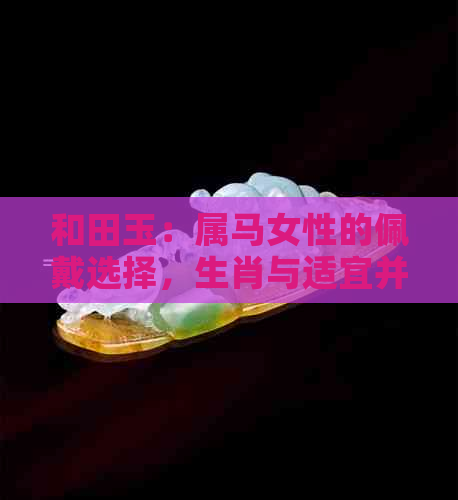 和田玉：属马女性的佩戴选择，生肖与适宜并存