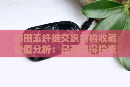 和田玉纤维交织结构收藏价值分析：是否值得投资？