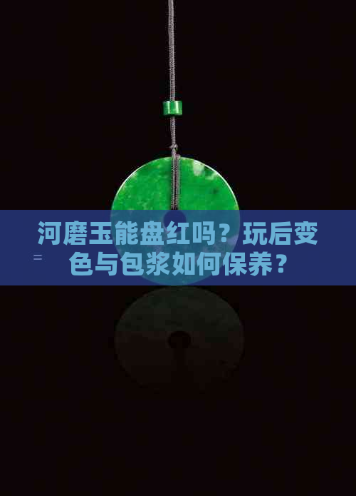 河磨玉能盘红吗？玩后变色与包浆如何保养？