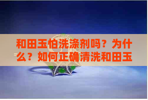 和田玉怕洗涤剂吗？为什么？如何正确清洗和田玉？