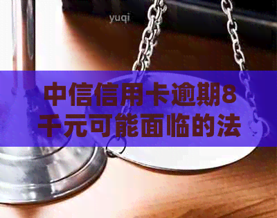 中信信用卡逾期8千元可能面临的法律后果及应对策略