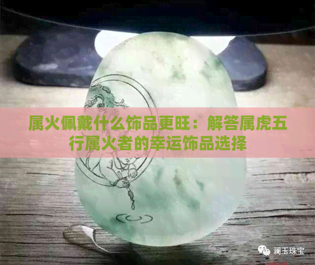 属火佩戴什么饰品更旺：解答属虎五行属火者的幸运饰品选择