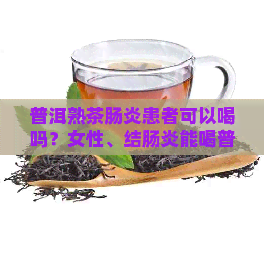 普洱熟茶肠炎患者可以喝吗？女性、结肠炎能喝普洱熟茶吗？