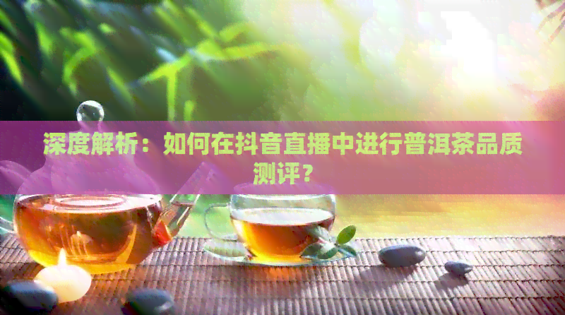 深度解析：如何在抖音直播中进行普洱茶品质测评？