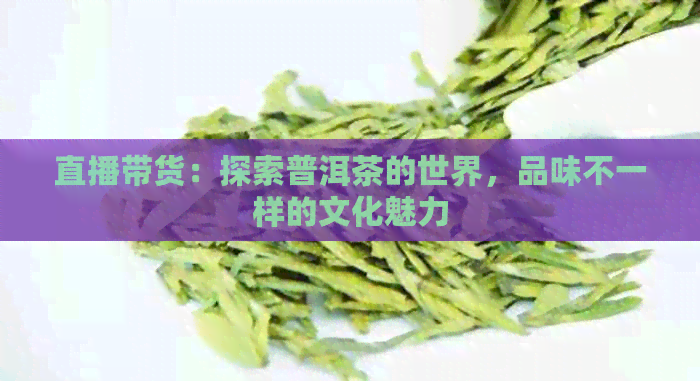 直播带货：探索普洱茶的世界，品味不一样的文化魅力