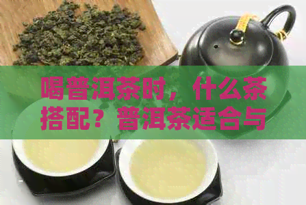 喝普洱茶时，什么茶搭配？普洱茶适合与哪种茶一起泡？